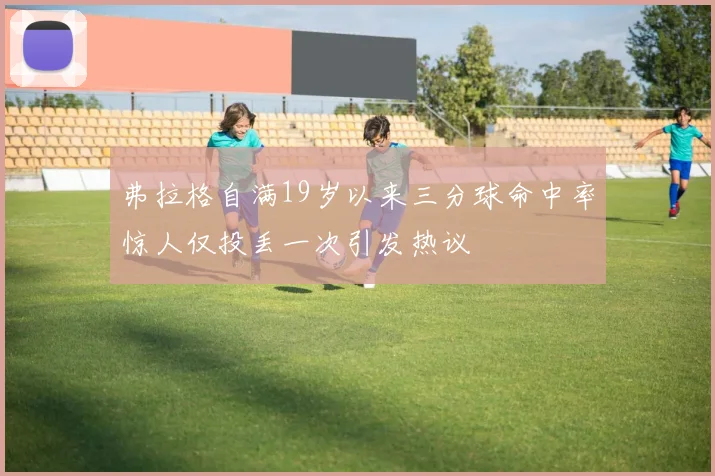 弗拉格自满19岁以来三分球命中率惊人仅投丢一次引发热议