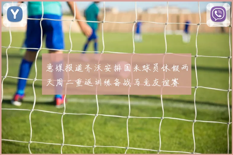 意媒报道齐沃安排国米球员休假两天周二重返训练备战马竞友谊赛