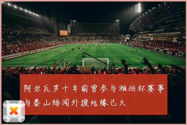 阿尔瓦罗十年前曾参与潍坊杯赛事与泰山绯闻外援结缘已久