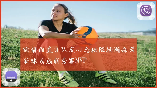 徐静雨直言队友心态狭隘杨瀚森若获球或成新秀赛MVP