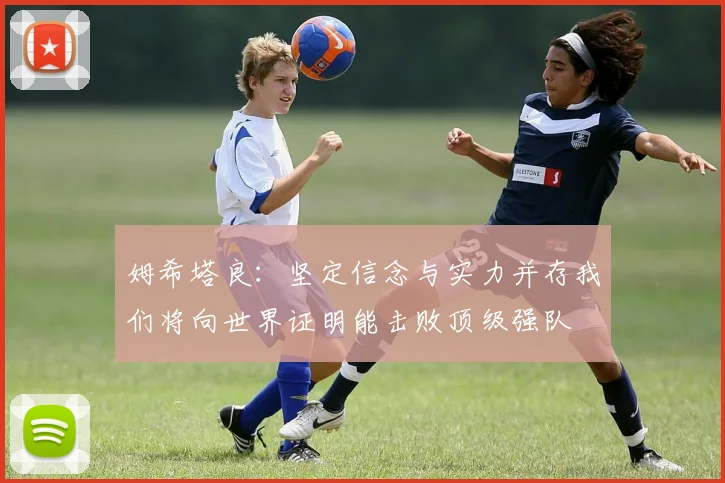 姆希塔良：坚定信念与实力并存我们将向世界证明能击败顶级强队