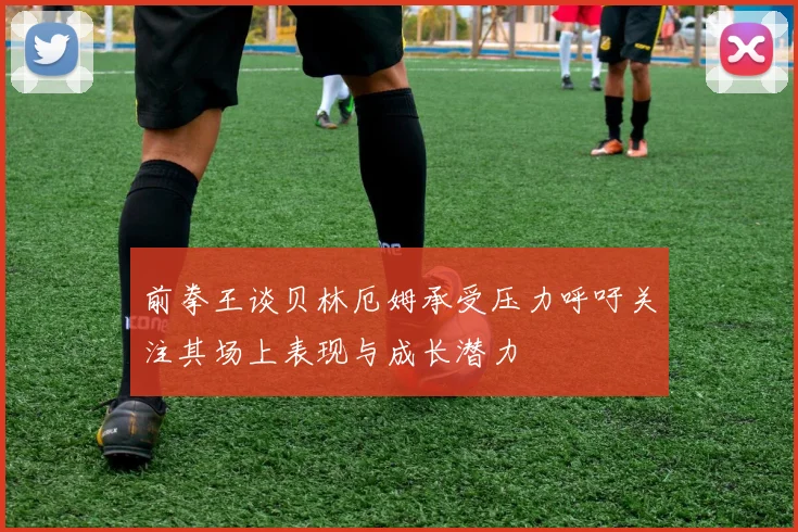 前拳王谈贝林厄姆承受压力呼吁关注其场上表现与成长潜力