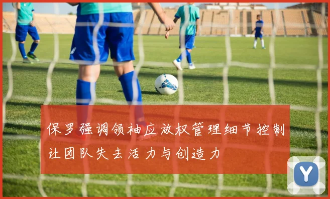 保罗强调领袖应放权管理细节控制让团队失去活力与创造力