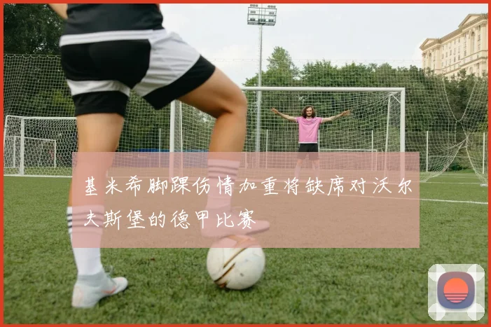 基米希脚踝伤情加重将缺席对沃尔夫斯堡的德甲比赛