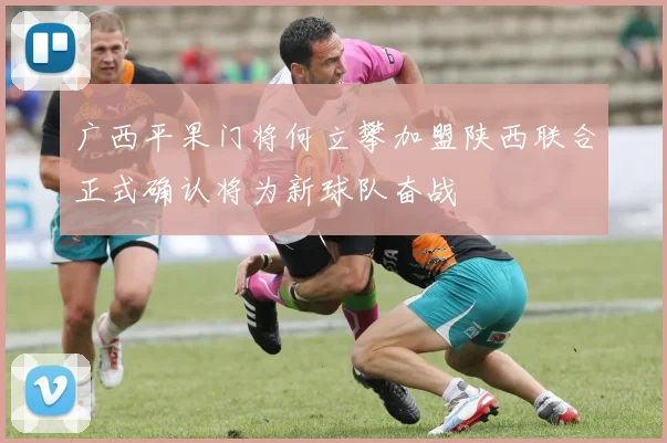 广西平果门将何立攀加盟陕西联合正式确认将为新球队奋战