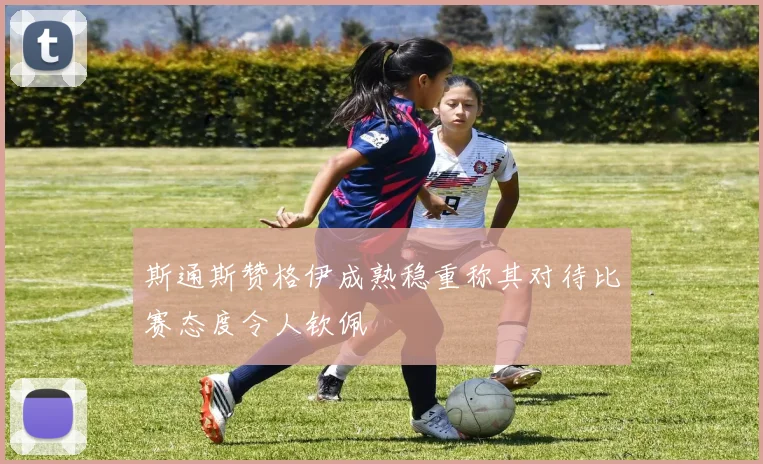 斯通斯赞格伊成熟稳重称其对待比赛态度令人钦佩