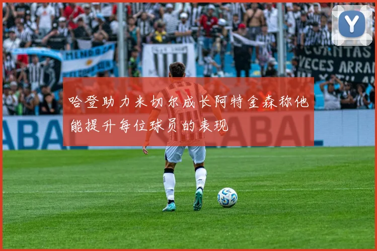 哈登助力米切尔成长阿特金森称他能提升每位球员的表现