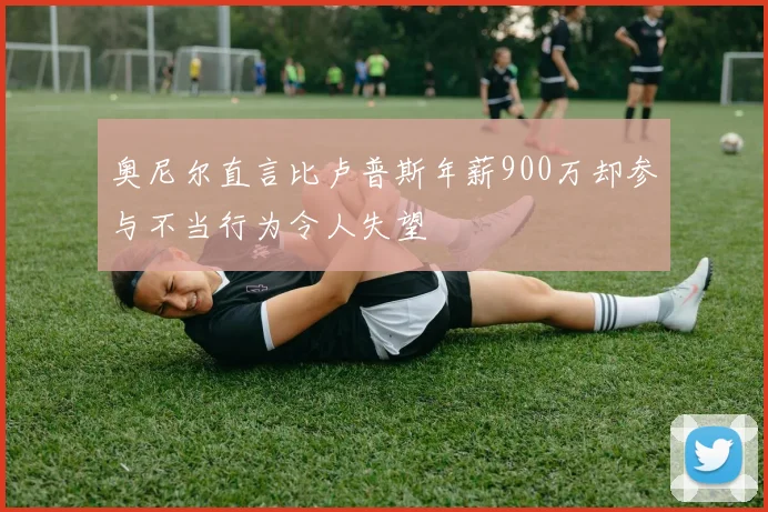 奥尼尔直言比卢普斯年薪900万却参与不当行为令人失望