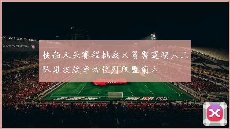 快船未来赛程挑战火箭雷霆湖人三队进攻效率均位列联盟前六