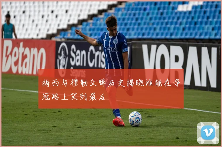 梅西与穆勒交锋历史揭晓谁能在争冠路上笑到最后