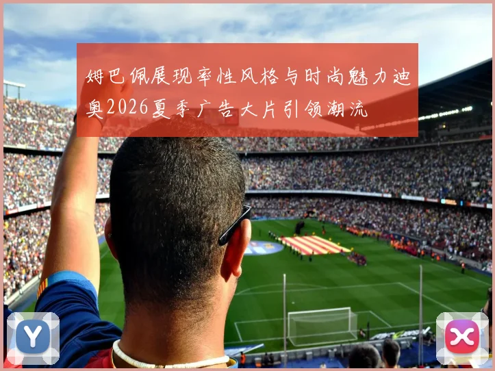 姆巴佩展现率性风格与时尚魅力迪奥2026夏季广告大片引领潮流