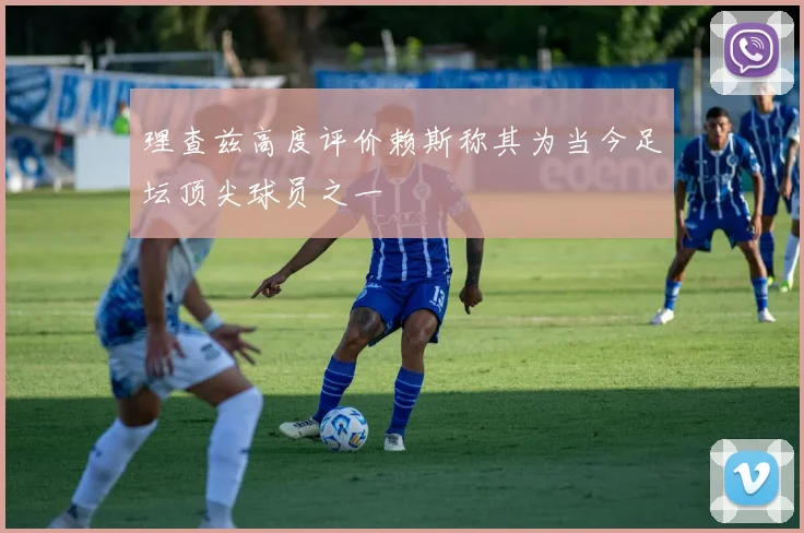 理查兹高度评价赖斯称其为当今足坛顶尖球员之一