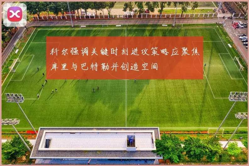 科尔强调关键时刻进攻策略应聚焦库里与巴特勒并创造空间