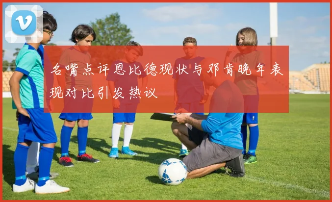 名嘴点评恩比德现状与邓肯晚年表现对比引发热议