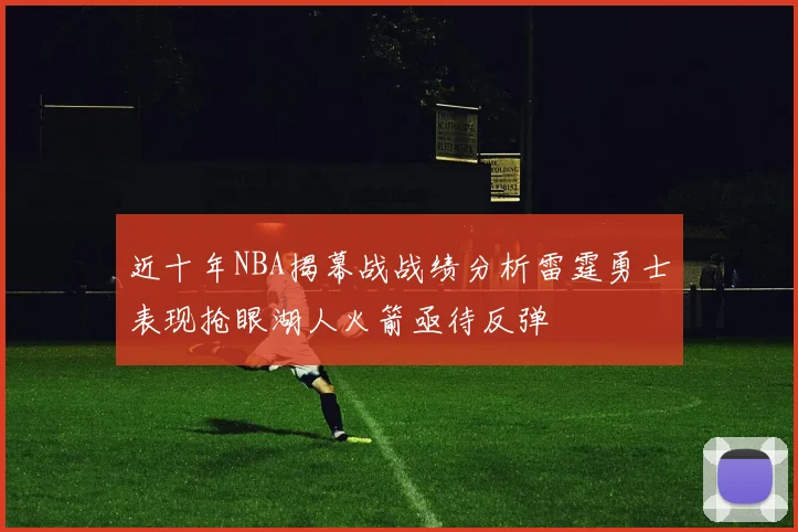 近十年NBA揭幕战战绩分析雷霆勇士表现抢眼湖人火箭亟待反弹