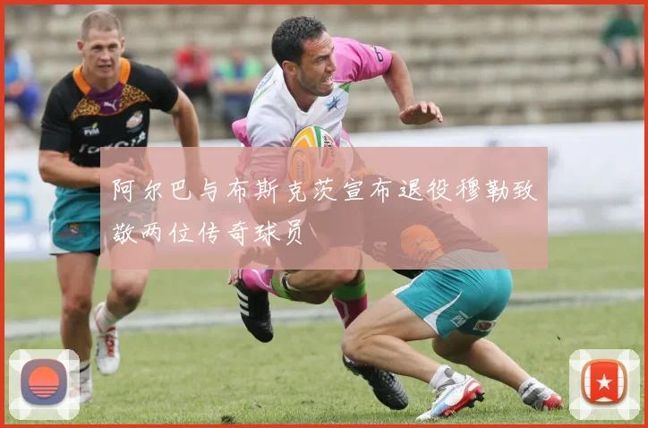 阿尔巴与布斯克茨宣布退役穆勒致敬两位传奇球员