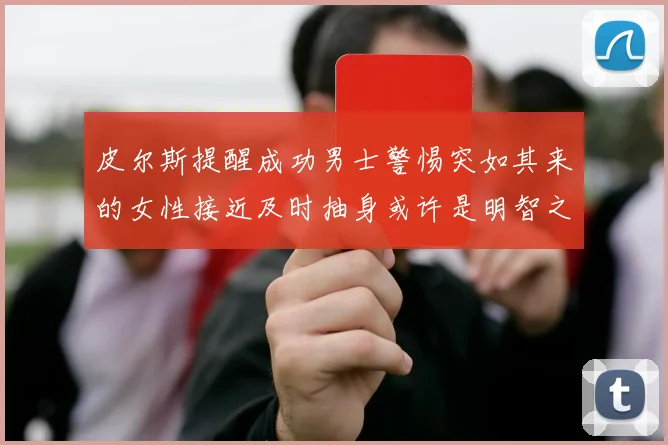 皮尔斯提醒成功男士警惕突如其来的女性接近及时抽身或许是明智之举