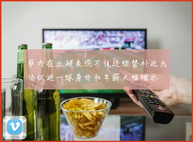 萨内在土超表现不佳连续替补近九场仅进一球身价和年薪大幅缩水