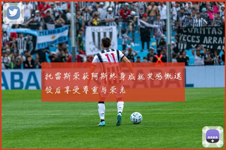 托雷斯荣获阿斯终身成就奖感慨退役后享受尊重与荣光