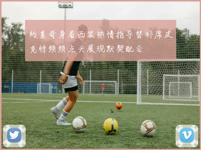 约基奇身着西装热情指导替补席皮克特频频点头展现默契配合