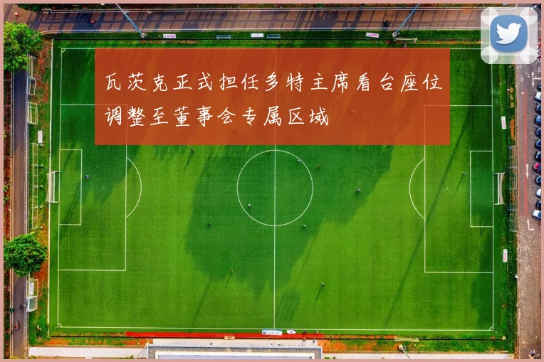 瓦茨克正式担任多特主席看台座位调整至董事会专属区域