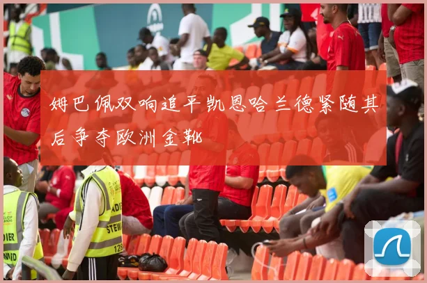 姆巴佩双响追平凯恩哈兰德紧随其后争夺欧洲金靴