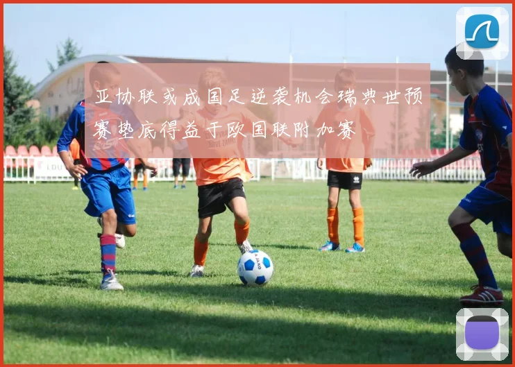 亚协联或成国足逆袭机会瑞典世预赛垫底得益于欧国联附加赛
