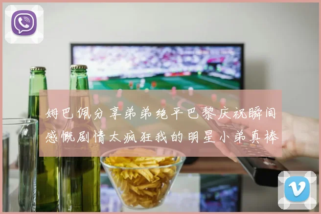 姆巴佩分享弟弟绝平巴黎庆祝瞬间感慨剧情太疯狂我的明星小弟真棒