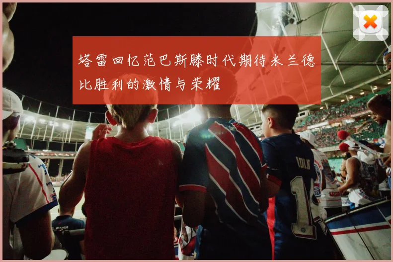 塔雷回忆范巴斯滕时代期待米兰德比胜利的激情与荣耀