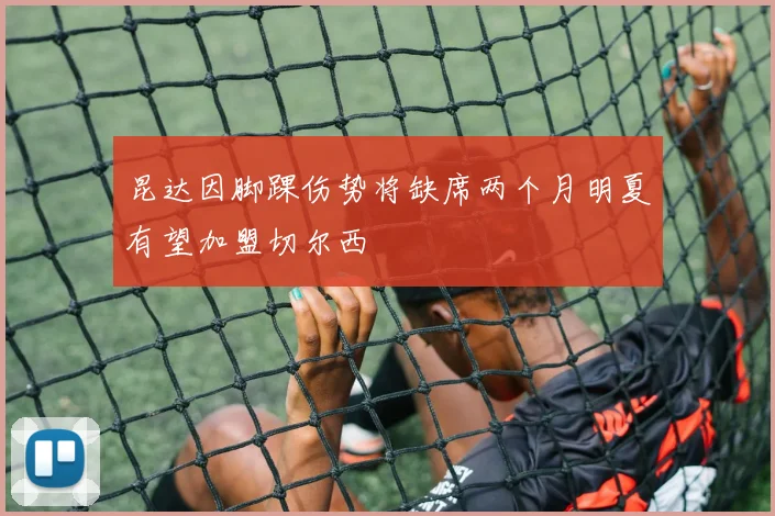 昆达因脚踝伤势将缺席两个月明夏有望加盟切尔西