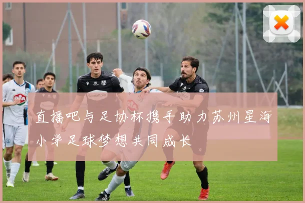 直播吧与足协杯携手助力苏州星海小学足球梦想共同成长
