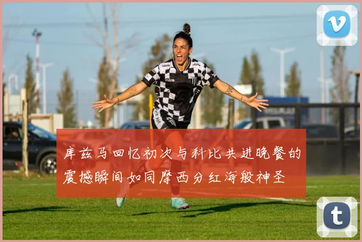 库兹马回忆初次与科比共进晚餐的震撼瞬间如同摩西分红海般神圣