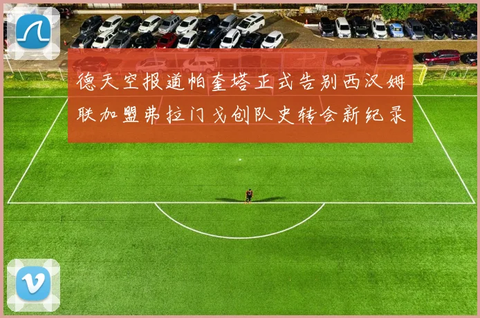 德天空报道帕奎塔正式告别西汉姆联加盟弗拉门戈创队史转会新纪录