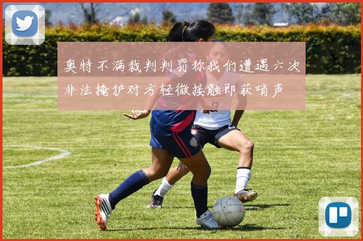 奥特不满裁判判罚称我们遭遇六次非法掩护对方轻微接触即获哨声