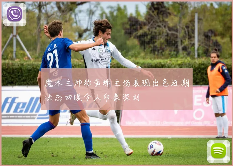 魔术主帅称黄蜂主场表现出色近期状态回暖令人印象深刻