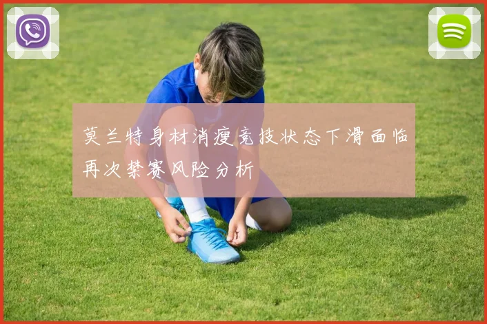 莫兰特身材消瘦竞技状态下滑面临再次禁赛风险分析