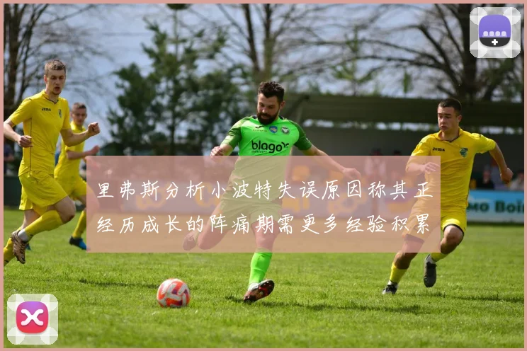 里弗斯分析小波特失误原因称其正经历成长的阵痛期需更多经验积累
