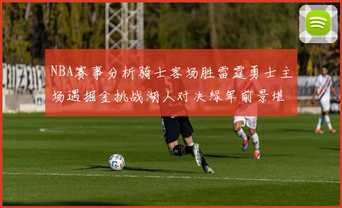 NBA赛事分析骑士客场胜雷霆勇士主场遇掘金挑战湖人对决绿军前景堪忧