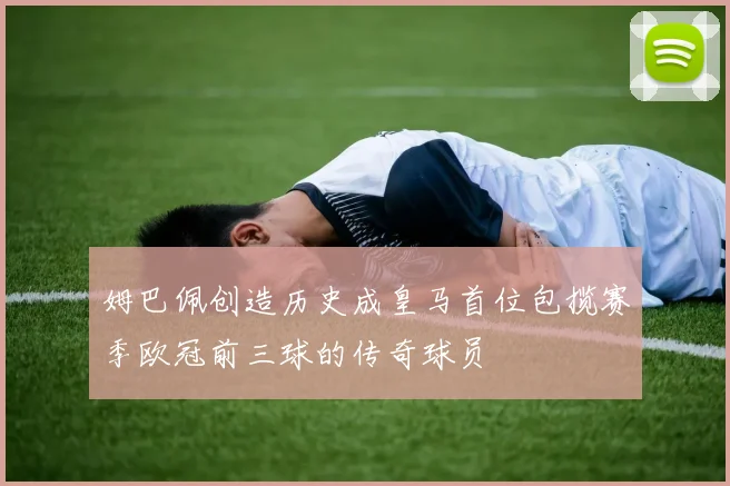姆巴佩创造历史成皇马首位包揽赛季欧冠前三球的传奇球员