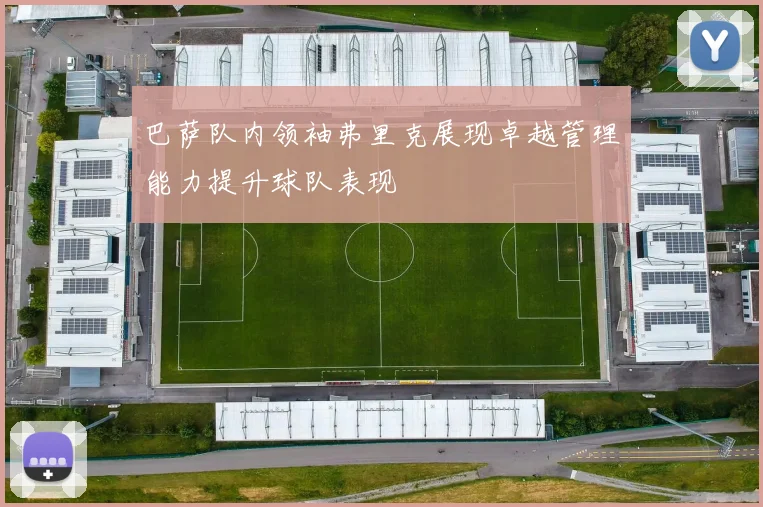 巴萨队内领袖弗里克展现卓越管理能力提升球队表现