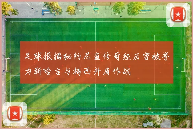 足球报揭秘约尼查传奇经历曾被誉为新哈吉与梅西并肩作战