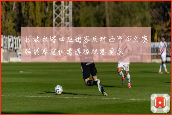 拉波尔塔回应德容反对西甲海外赛强调尊重但需遵循联赛要求