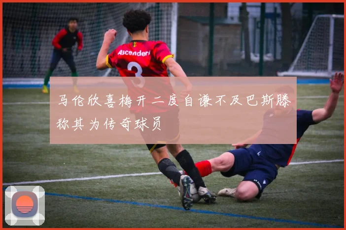 马伦欣喜梅开二度自谦不及巴斯滕称其为传奇球员