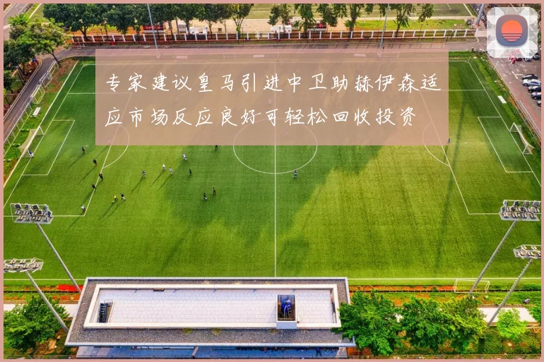 专家建议皇马引进中卫助赫伊森适应市场反应良好可轻松回收投资