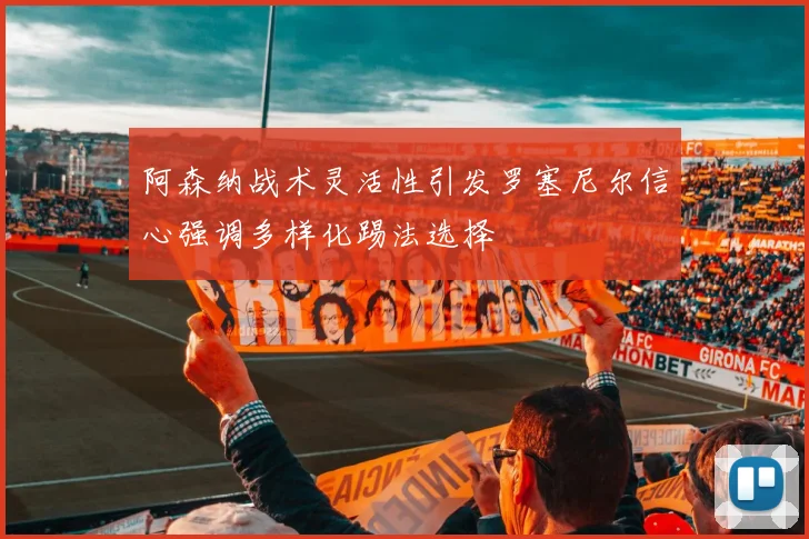 阿森纳战术灵活性引发罗塞尼尔信心强调多样化踢法选择