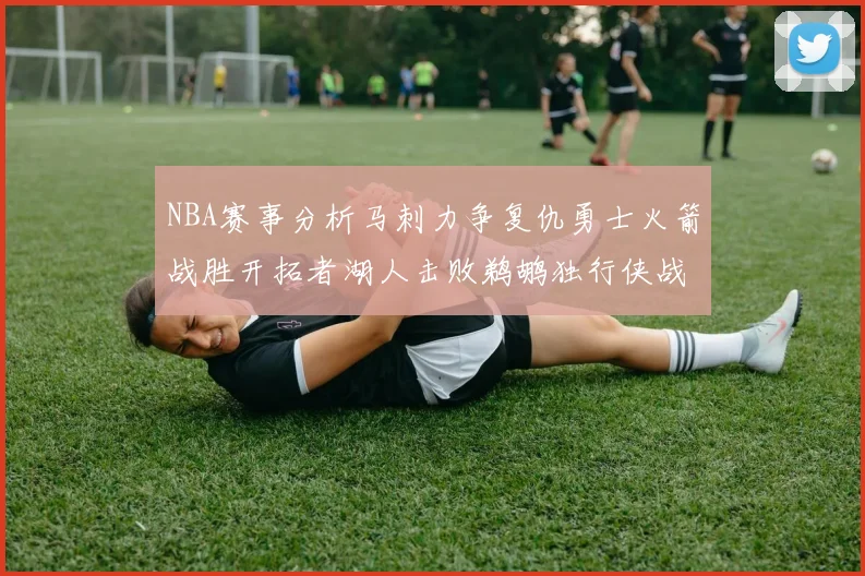 NBA赛事分析马刺力争复仇勇士火箭战胜开拓者湖人击败鹈鹕独行侠战胜快船