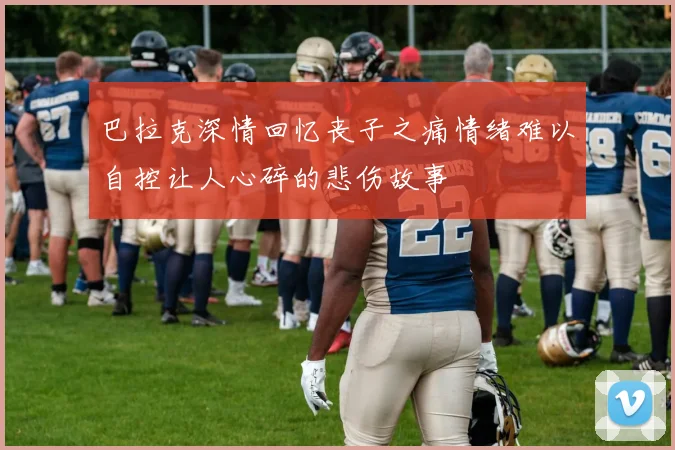 巴拉克深情回忆丧子之痛情绪难以自控让人心碎的悲伤故事