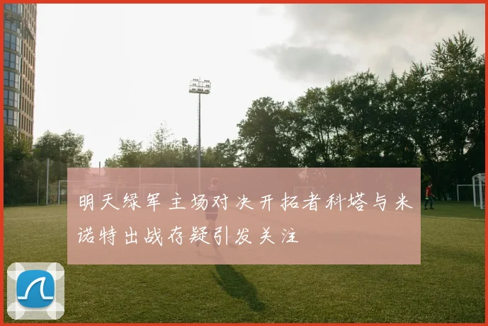 明天绿军主场对决开拓者科塔与米诺特出战存疑引发关注