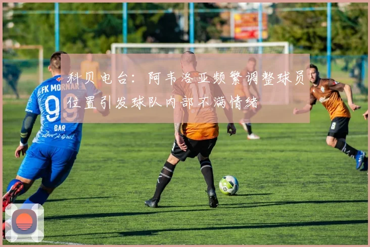 科贝电台：阿韦洛亚频繁调整球员位置引发球队内部不满情绪