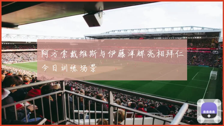 阿方索戴维斯与伊藤洋辉亮相拜仁今日训练场景